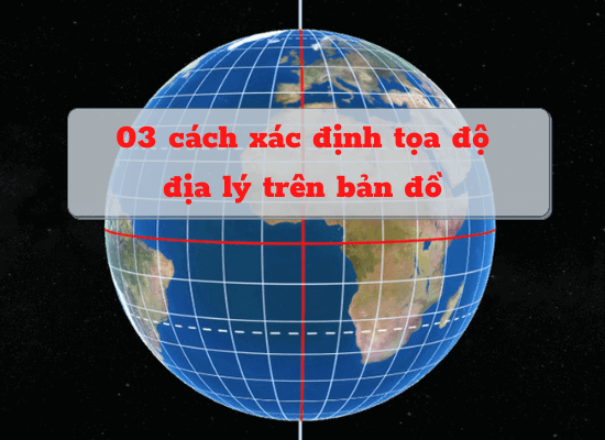 3 cách xác định tọa độ địa lý trên bản đồ chính xác nhất